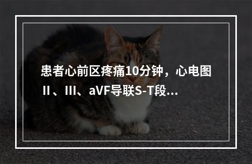 患者心前区疼痛10分钟，心电图Ⅱ、Ⅲ、aVF导联S-T段上抬