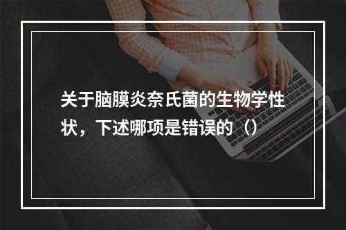 关于脑膜炎奈氏菌的生物学性状，下述哪项是错误的（）