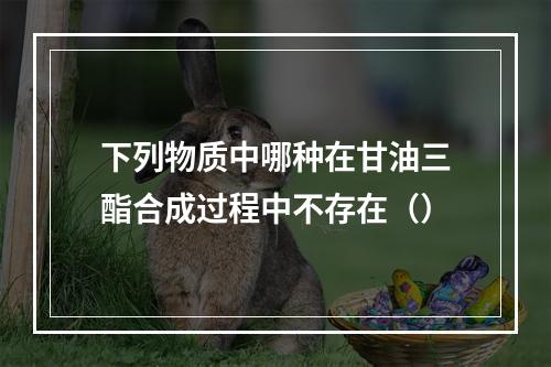 下列物质中哪种在甘油三酯合成过程中不存在（）