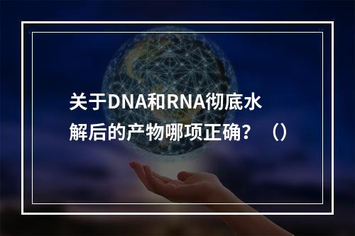 关于DNA和RNA彻底水解后的产物哪项正确？（）