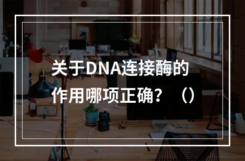 关于DNA连接酶的作用哪项正确？（）