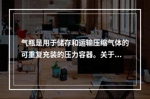 气瓶是用于储存和运输压缩气体的可重复充装的压力容器。关于气瓶