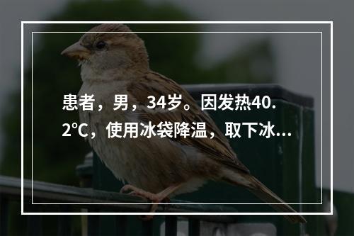 患者，男，34岁。因发热40.2℃，使用冰袋降温，取下冰袋的