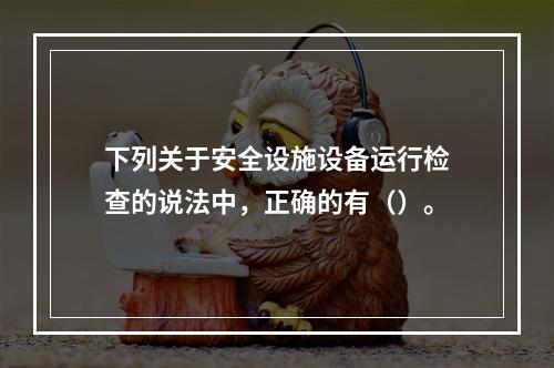 下列关于安全设施设备运行检查的说法中，正确的有（）。