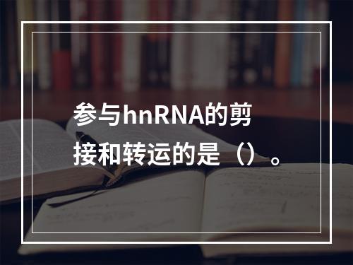 参与hnRNA的剪接和转运的是（）。