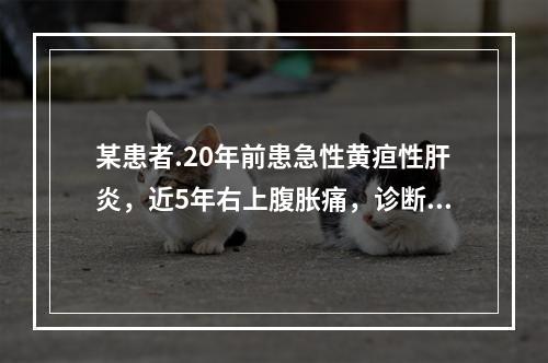 某患者.20年前患急性黄疸性肝炎，近5年右上腹胀痛，诊断为肝