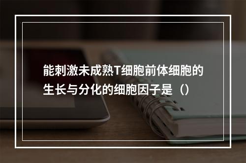 能刺激未成熟T细胞前体细胞的生长与分化的细胞因子是（）