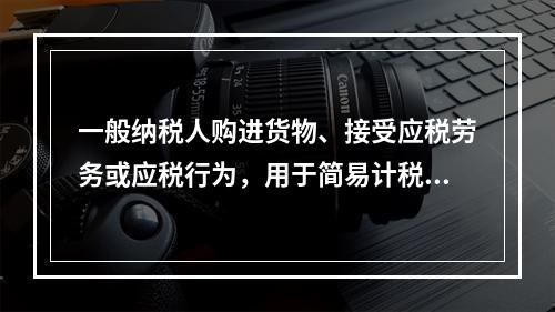 一般纳税人购进货物、接受应税劳务或应税行为，用于简易计税方法