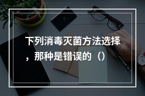 下列消毒灭菌方法选择，那种是错误的（）