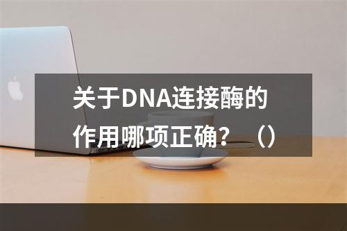 关于DNA连接酶的作用哪项正确？（）