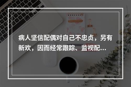 病人坚信配偶对自己不忠贞，另有新欢，因而经常跟踪、监视配偶的