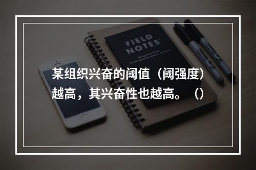 某组织兴奋的阈值（阈强度）越高，其兴奋性也越高。（）