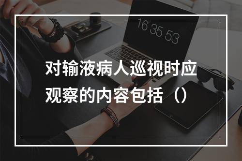 对输液病人巡视时应观察的内容包括（）