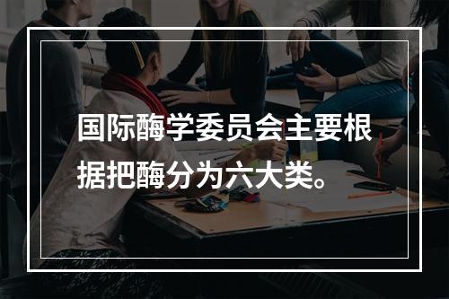 国际酶学委员会主要根据把酶分为六大类。