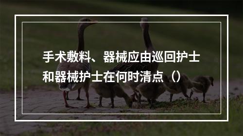 手术敷料、器械应由巡回护士和器械护士在何时清点（）