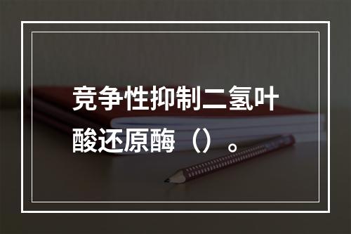 竞争性抑制二氢叶酸还原酶（）。