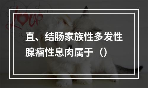 直、结肠家族性多发性腺瘤性息肉属于（）