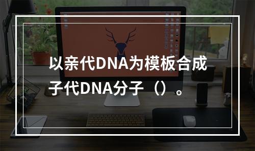 以亲代DNA为模板合成子代DNA分子（）。