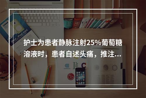 护士为患者静脉注射25%葡萄糖溶液时，患者自述头痛，推注时稍