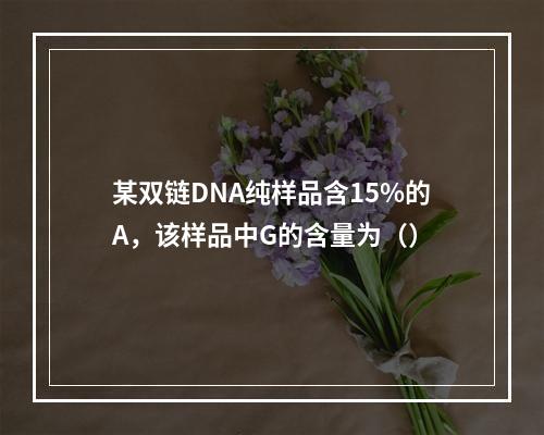 某双链DNA纯样品含15%的A，该样品中G的含量为（）