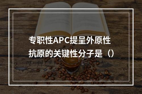 专职性APC提呈外原性抗原的关键性分子是（）