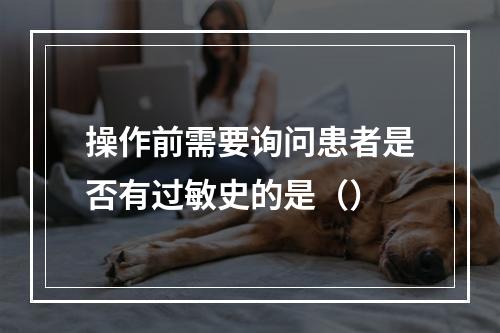 操作前需要询问患者是否有过敏史的是（）