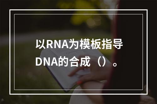 以RNA为模板指导DNA的合成（）。