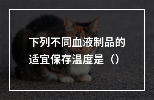 下列不同血液制品的适宜保存温度是（）