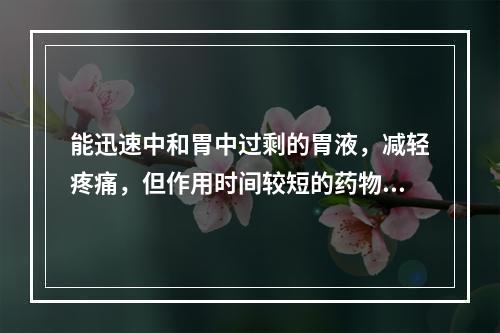 能迅速中和胃中过剩的胃液，减轻疼痛，但作用时间较短的药物是（