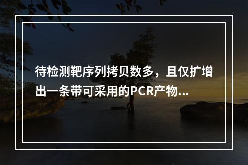 待检测靶序列拷贝数多，且仅扩增出一条带可采用的PCR产物分析