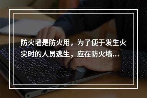 防火墙是防火用，为了便于发生火灾时的人员逃生，应在防火墙上开