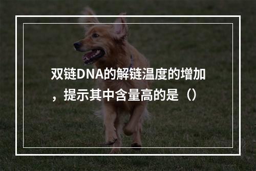 双链DNA的解链温度的增加，提示其中含量高的是（）