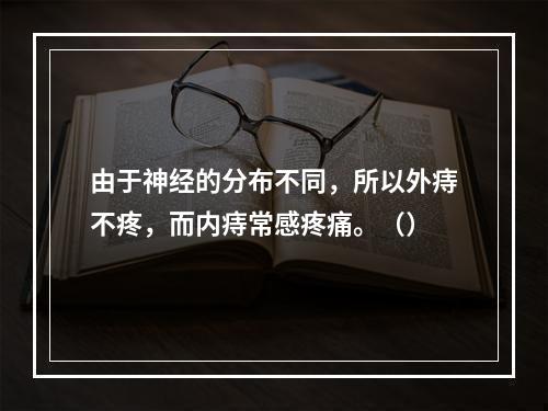 由于神经的分布不同，所以外痔不疼，而内痔常感疼痛。（）