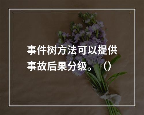 事件树方法可以提供事故后果分级。（）