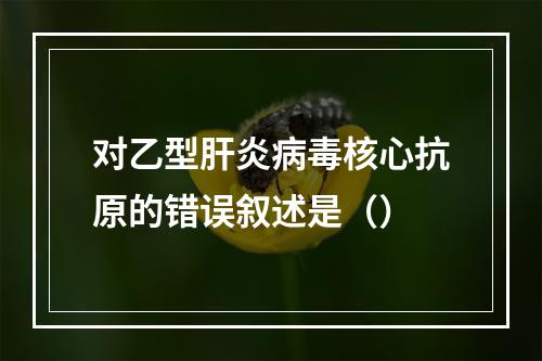 对乙型肝炎病毒核心抗原的错误叙述是（）