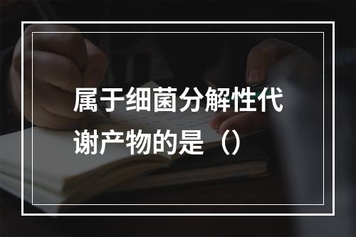 属于细菌分解性代谢产物的是（）