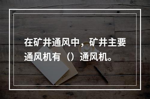 在矿井通风中，矿井主要通风机有（）通风机。