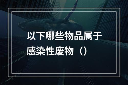 以下哪些物品属于感染性废物（）