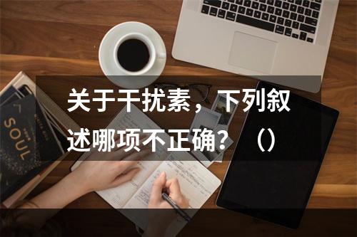 关于干扰素，下列叙述哪项不正确？（）