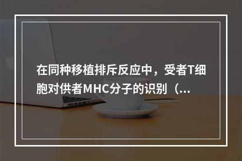 在同种移植排斥反应中，受者T细胞对供者MHC分子的识别（）