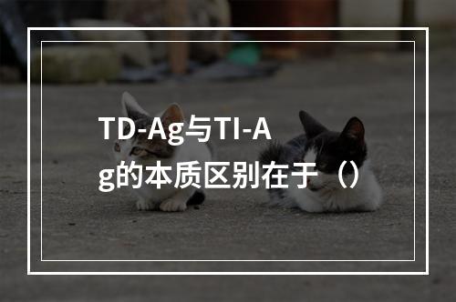 TD-Ag与TI-Ag的本质区别在于（）