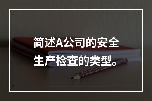 简述A公司的安全生产检查的类型。