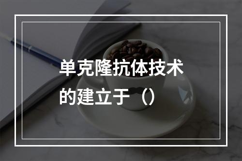 单克隆抗体技术的建立于（）