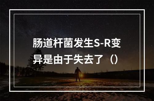 肠道杆菌发生S-R变异是由于失去了（）