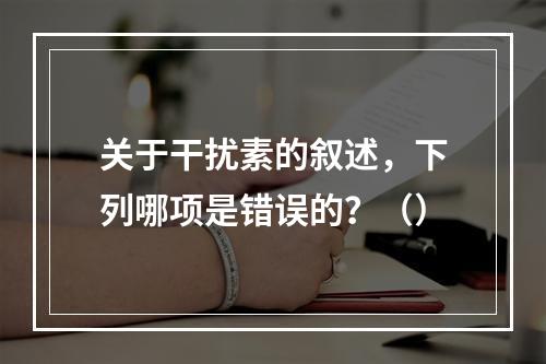 关于干扰素的叙述，下列哪项是错误的？（）