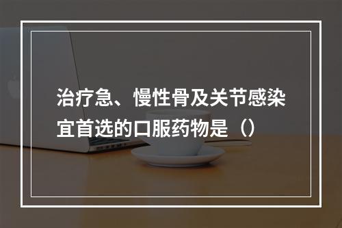 治疗急、慢性骨及关节感染宜首选的口服药物是（）