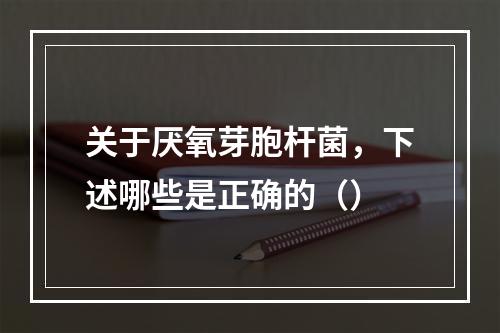 关于厌氧芽胞杆菌，下述哪些是正确的（）