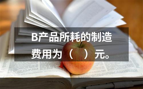 B产品所耗的制造费用为（　）元。