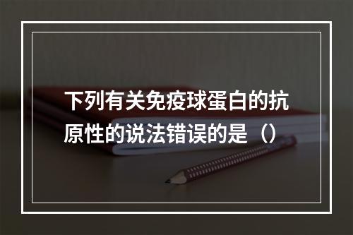 下列有关免疫球蛋白的抗原性的说法错误的是（）