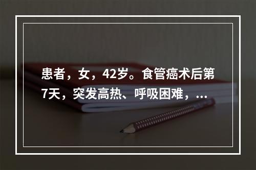 患者，女，42岁。食管癌术后第7天，突发高热、呼吸困难，经诊